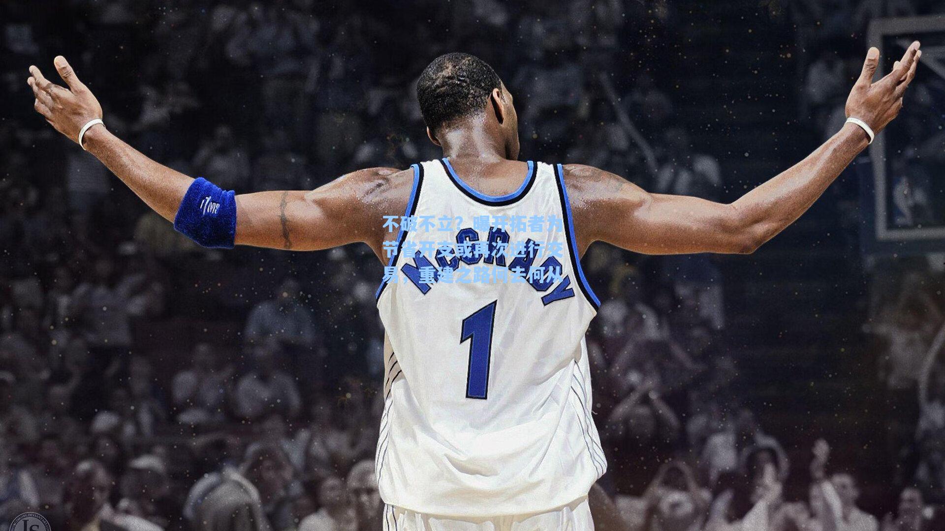 不破不立?曝开拓者为节省开支或再次进行交易,重建之路何去何从