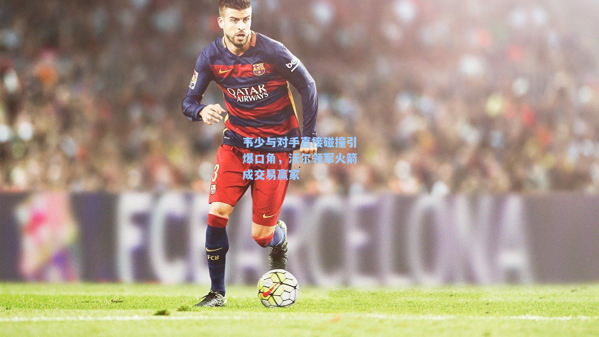 韦少与对手直接碰撞引爆口角,沃尔领军火箭成交易赢家