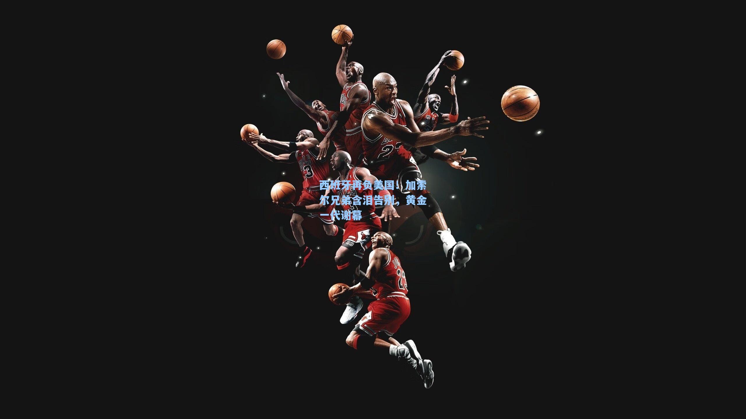 西班牙再负美国!加索尔兄弟含泪告别,黄金一代谢幕