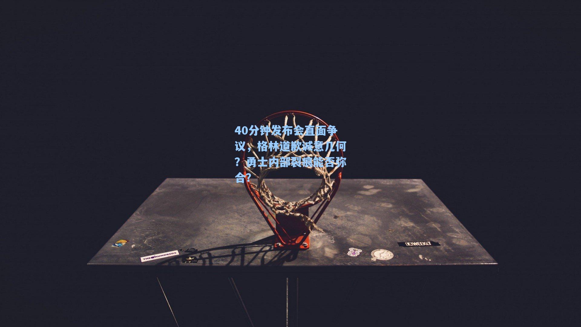 40分钟发布会直面争议,格林道歉诚意几何?勇士内部裂痕能否弥合?
