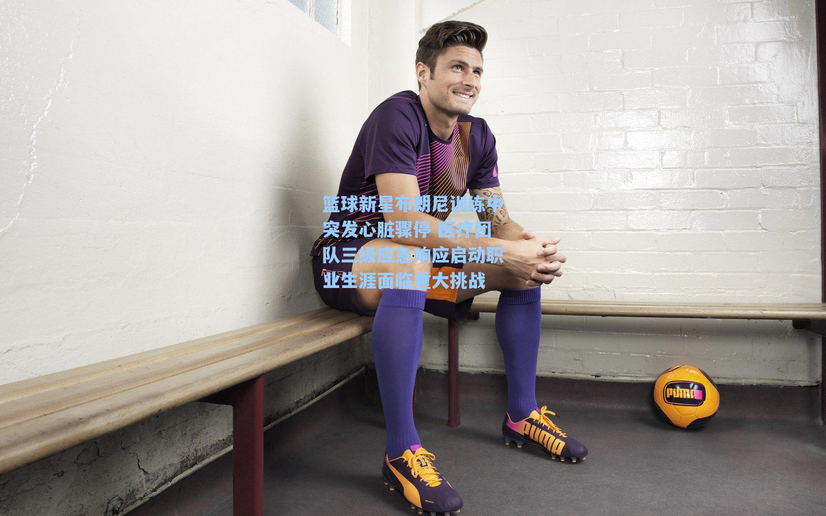 篮球新星布朗尼训练中突发心脏骤停 医疗团队三级应急响应启动职业生涯面临重大挑战