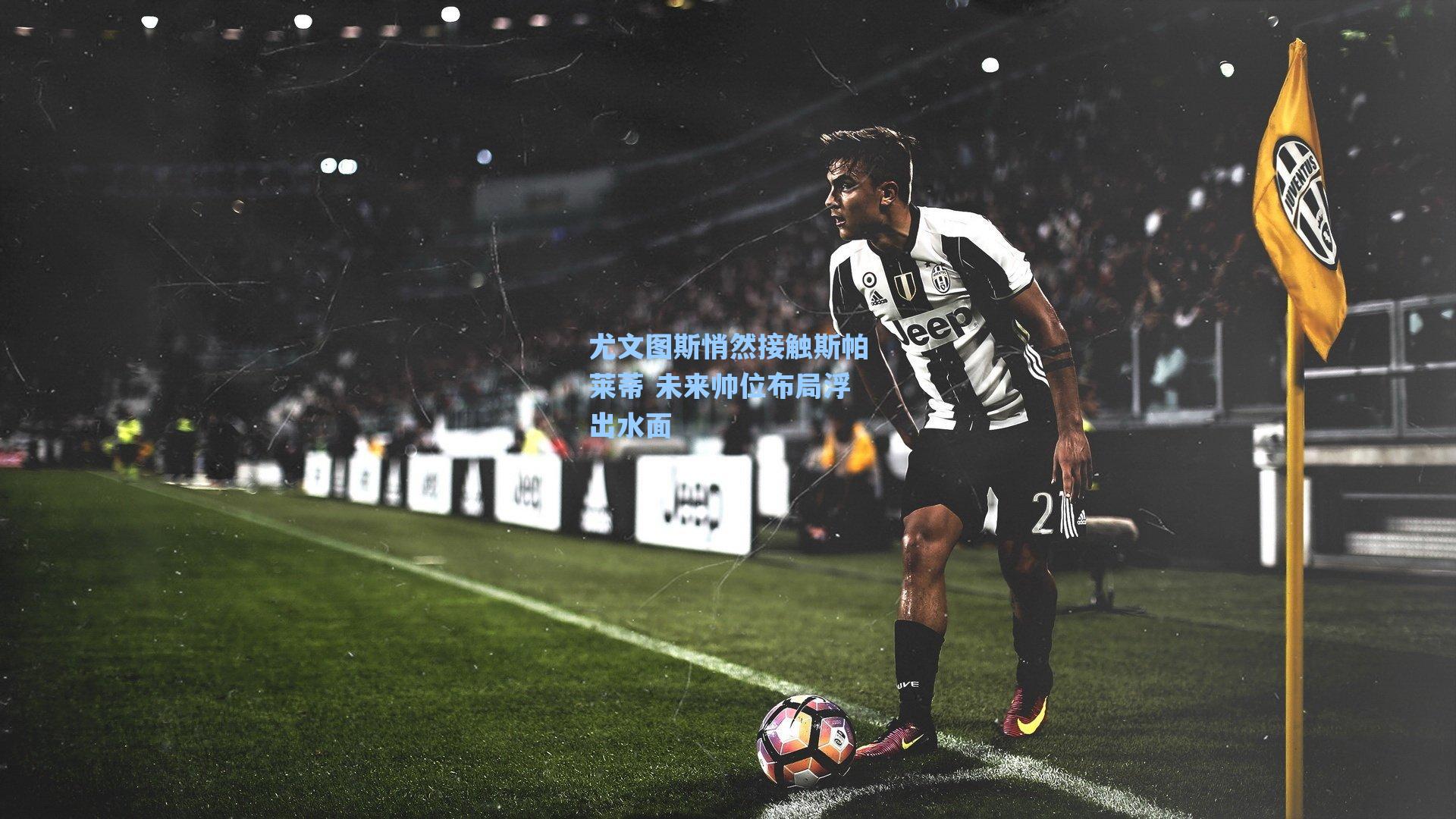 【爱游戏官网网页版入口】尤文图斯悄然接触斯帕莱蒂 未来帅位布局浮出水面